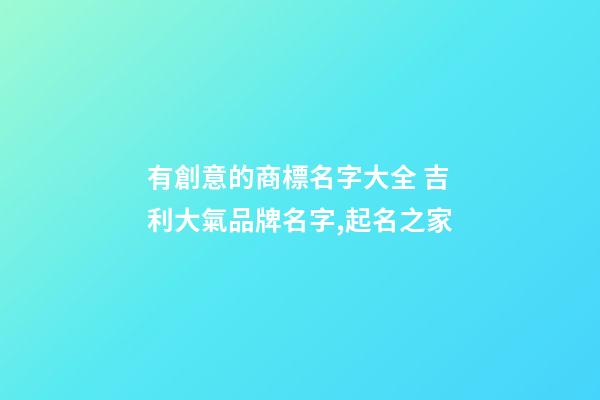 有創意的商標名字大全 吉利大氣品牌名字,起名之家-第1張-商標起名-玄機派